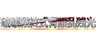 破壊殺終式青銀乱残光 ()