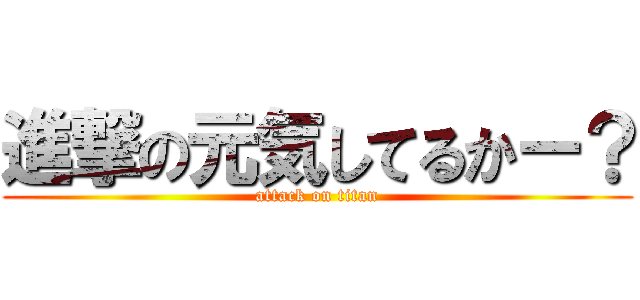 進撃の元気してるかー？ (attack on titan)