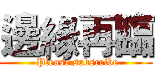 邊緣再臨 ( Please subscribe)