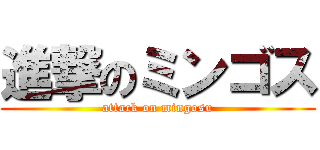 進撃のミンゴス (attack on mingosu)