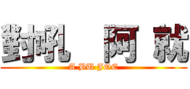 對吼  阿 就 (A BU JOE)