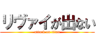 リヴァイが出ない (attack on titan)