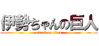 伊勢ちゃんの巨人 (attack on titan)