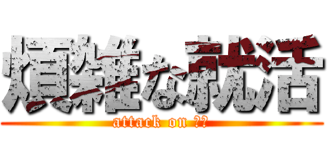 煩雑な就活 (attack on 御社)