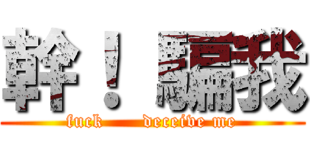 幹！ 騙我 (fuck      deceive me)