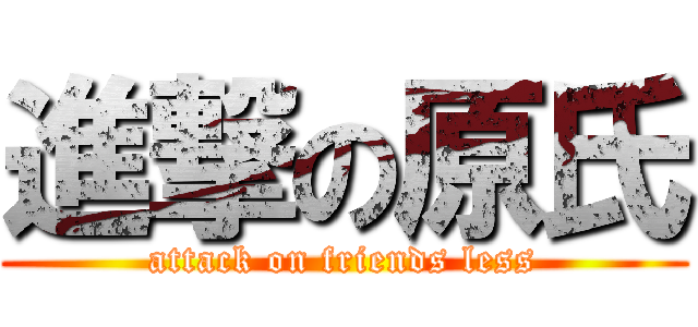進撃の原氏 (attack on friends less)