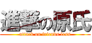 進撃の原氏 (attack on friends less)