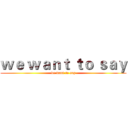 ｗｅ ｗａｎｔ ｔｏ ｓａｙ (we want to say)