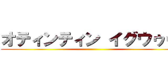 オティンティン イグウゥゥ！ ()