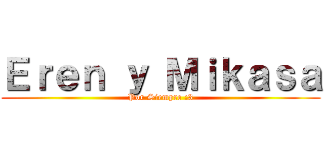 Ｅｒｅｎ ｙ Ｍｉｋａｓａ (Por Siempre :3)