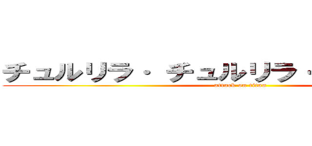 チュルリラ· チュルリラ· ダッダッダ！ (attack on titan)