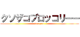クソザコブロッコリーー (kusozako)