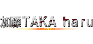 加藤ＴＡＫＡ ｈａｒｕ (attack on titan)
