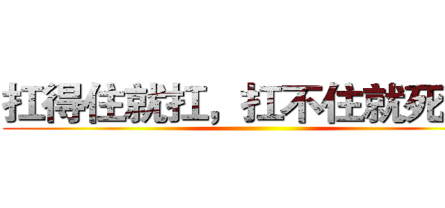扛得住就扛，扛不住就死扛。 ()