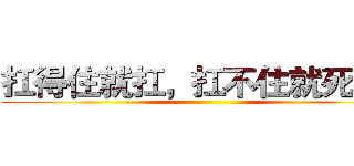 扛得住就扛，扛不住就死扛。 ()