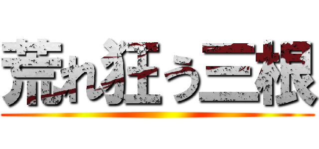 荒れ狂う三根 ( )