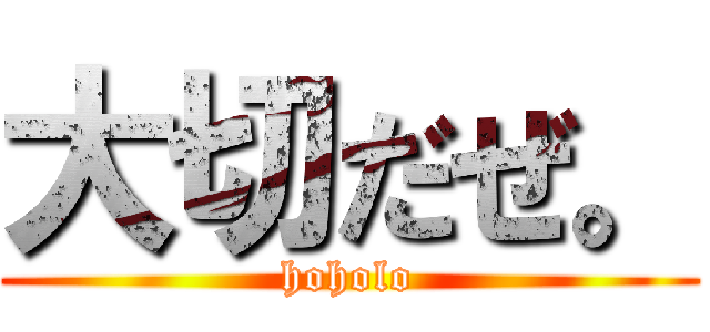 大切だぜ。 (hoholo)