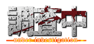 調査中 (under investigation)