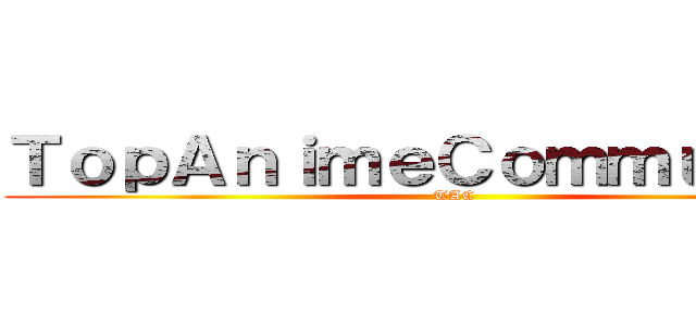 ＴｏｐＡｎｉｍｅＣｏｍｍｕｎｉｔｙ (TAC)