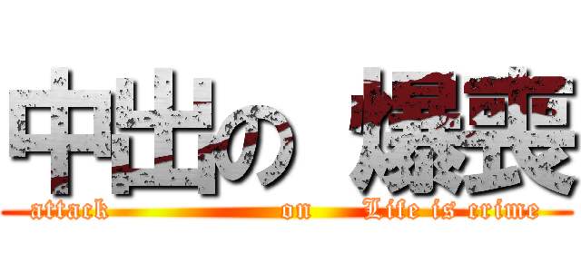 中出の 爆喪 (attack                 on     Life is crime)