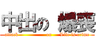 中出の 爆喪 (attack                 on     Life is crime)