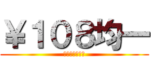 ￥１０８均一 (・・・・・・。)