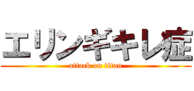 エリンギキレ症 (attack on titan)