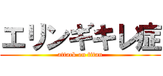 エリンギキレ症 (attack on titan)