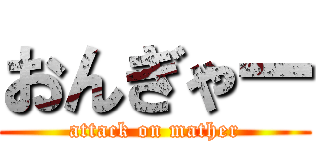 おんぎゃー (attack on mather)