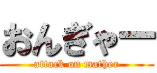 おんぎゃー (attack on mather)
