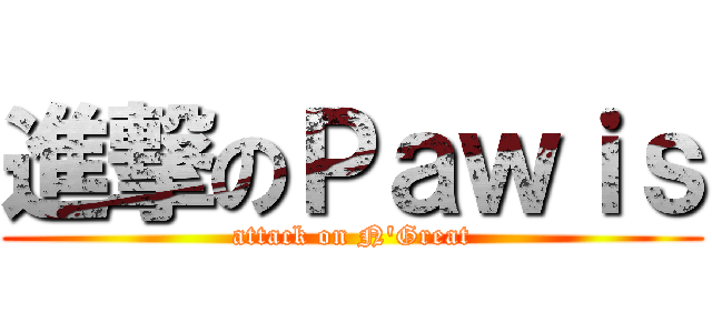 進撃のＰａｗｉｓ (attack on N\'Great)