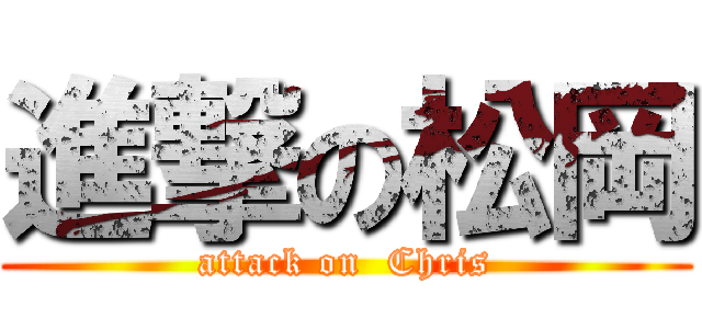 進撃の松岡 (attack on  Chris)