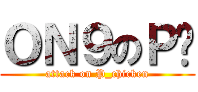 ＯＮ９のＰ雞 (attack on P_chicken)