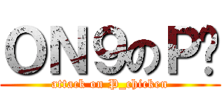 ＯＮ９のＰ雞 (attack on P_chicken)