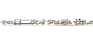 その日二次オタは思い出した「二次元行きたいと」 ()