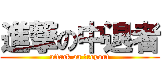 進撃の中退者 (attack on ｄropout)