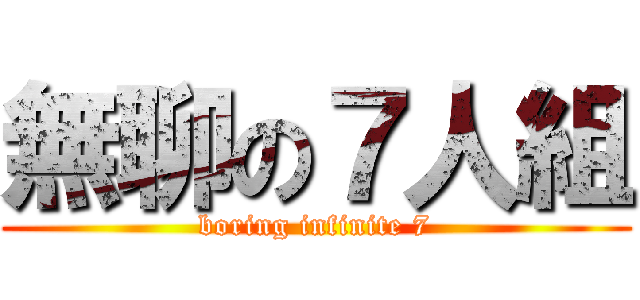 無聊の７人組 (boring infinite 7)