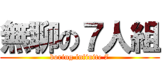 無聊の７人組 (boring infinite 7)