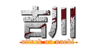 吉川 (attack on naoki)