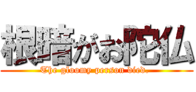 根暗がお陀仏 (The gloomy person died. )