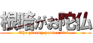 根暗がお陀仏 (The gloomy person died. )