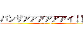 バンザアアアアアアイ！！！！ (attack on titan)
