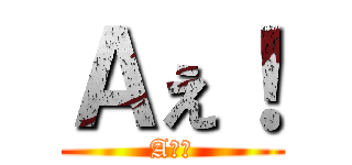 Ａぇ！ (Aぇ！)