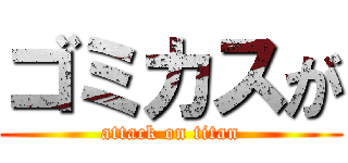 ゴミカスが (attack on titan)
