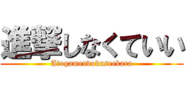 進撃しなくていい (Atogamendokuseekara)
