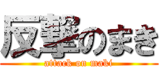 反撃のまき (attack on maki)