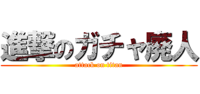 進撃のガチャ廃人 (attack on titan)