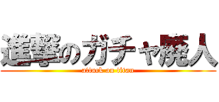 進撃のガチャ廃人 (attack on titan)