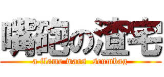 嘴砲の渣宅 (a flame wars  scumbag)