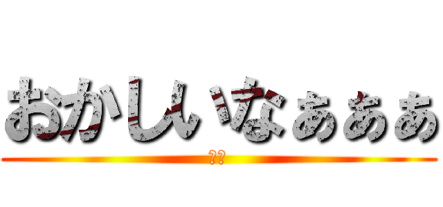 おかしいなぁぁぁ (かす)